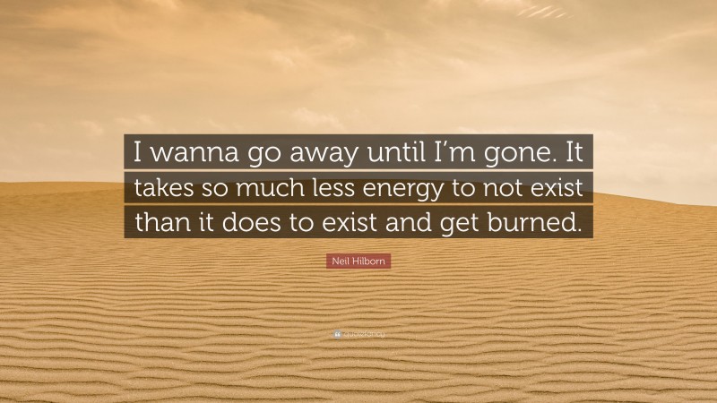 Neil Hilborn Quote: “I wanna go away until I’m gone. It takes so much less energy to not exist than it does to exist and get burned.”