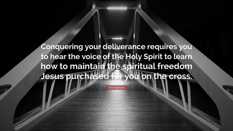 John Ramirez Quote: “Conquering your deliverance requires you to hear the voice of the Holy Spirit to learn how to maintain the spiritual freedom Jesus purchased for you on the cross.”