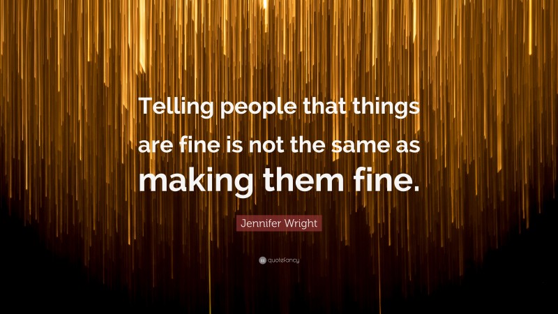 Jennifer Wright Quote: “Telling people that things are fine is not the same as making them fine.”