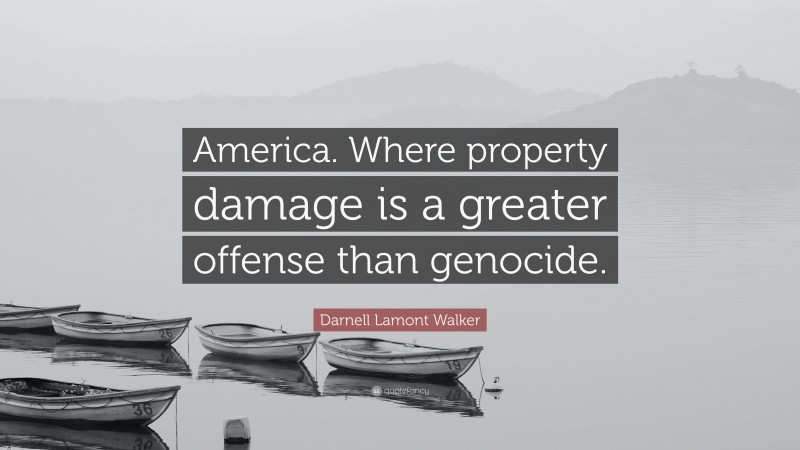 Darnell Lamont Walker Quote: “America. Where property damage is a greater offense than genocide.”