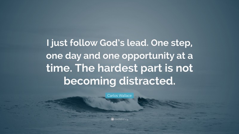 Carlos Wallace Quote: “I just follow God’s lead. One step, one day and one opportunity at a time. The hardest part is not becoming distracted.”