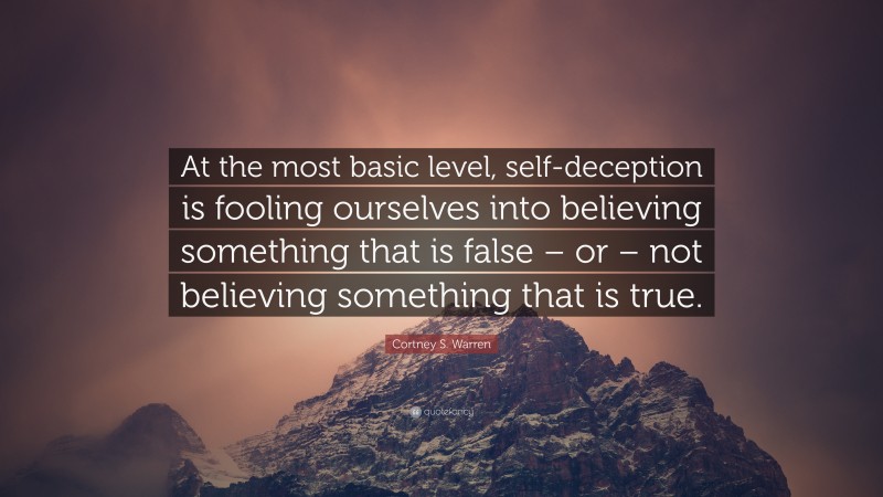 Cortney S. Warren Quote: “At the most basic level, self-deception is fooling ourselves into believing something that is false – or – not believing something that is true.”