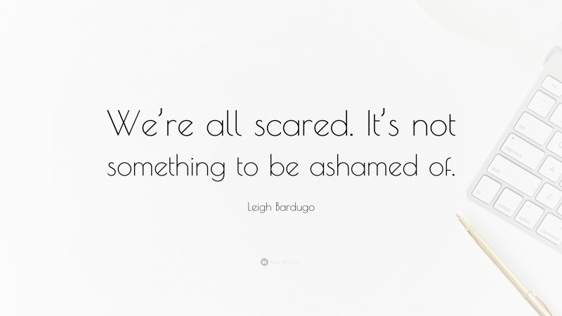 Leigh Bardugo Quote: “We’re all scared. It’s not something to be ashamed of.”