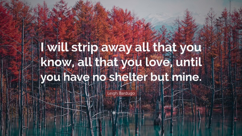 Leigh Bardugo Quote: “I will strip away all that you know, all that you love, until you have no shelter but mine.”