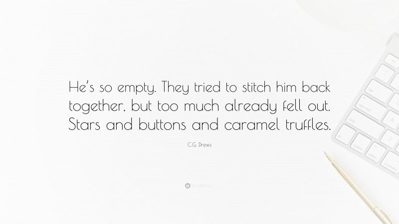 C.G. Drews Quote: “He’s so empty. They tried to stitch him back together, but too much already fell out. Stars and buttons and caramel truffles.”