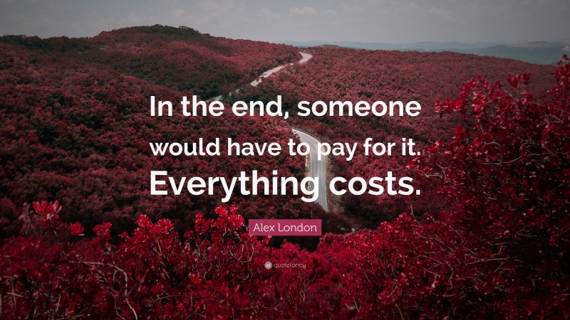 Alex London Quote: “In the end, someone would have to pay for it. Everything costs.”