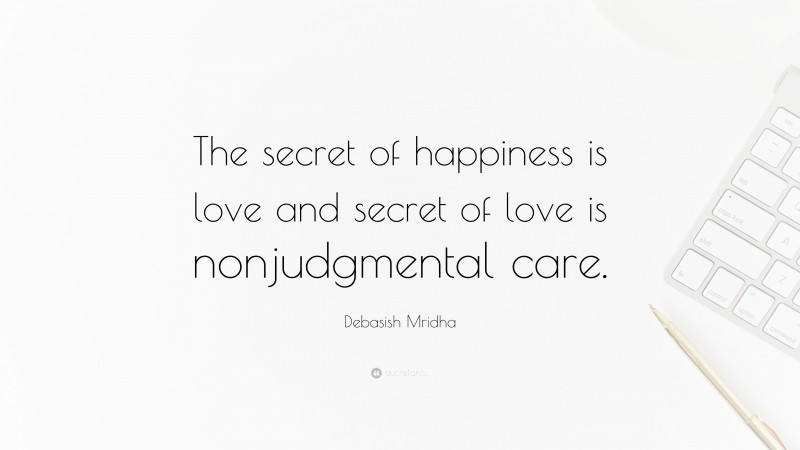 Debasish Mridha Quote: “The secret of happiness is love and secret of love is nonjudgmental care.”