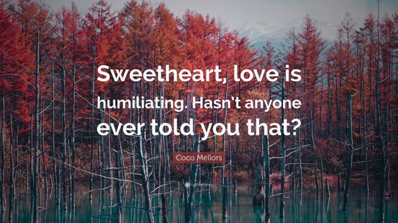 Coco Mellors Quote: “Sweetheart, love is humiliating. Hasn’t anyone ever told you that?”