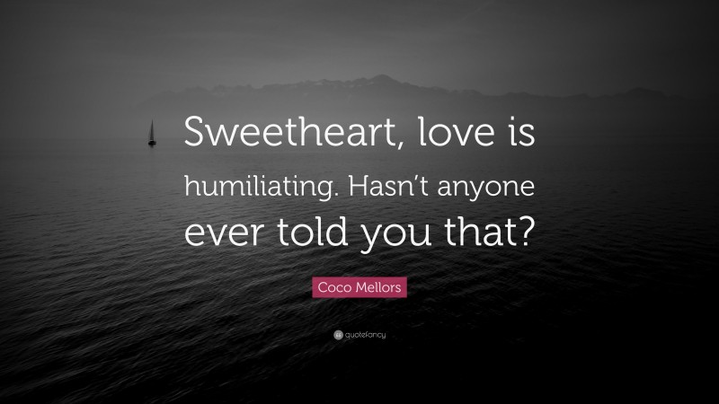 Coco Mellors Quote: “Sweetheart, love is humiliating. Hasn’t anyone ever told you that?”