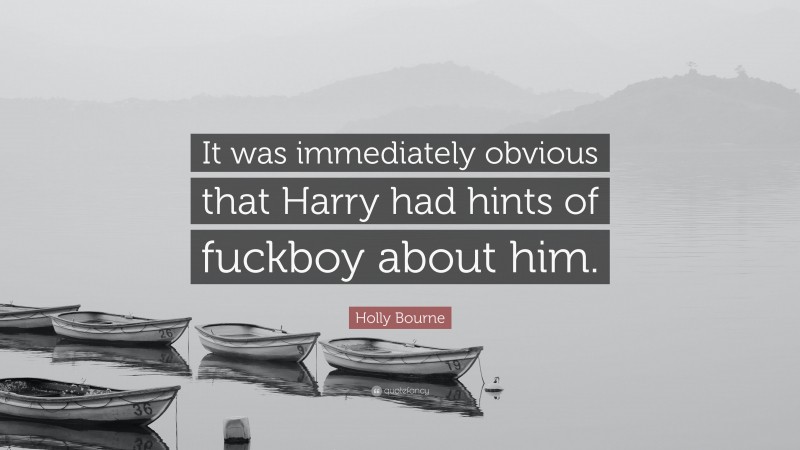 Holly Bourne Quote: “It was immediately obvious that Harry had hints of fuckboy about him.”