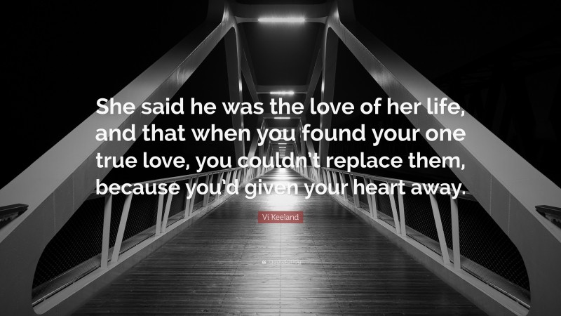 Vi Keeland Quote: “She said he was the love of her life, and that when you found your one true love, you couldn’t replace them, because you’d given your heart away.”