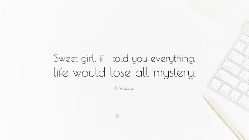 K. Webster Quote: “Sweet girl, if I told you everything, life would lose all mystery.”