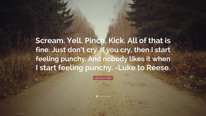 Lani Lynn Vale Quote: “Scream. Yell. Pinch. Kick. All of that is fine. Just don’t cry. If you cry, then I start feeling punchy. And nobody likes it when I start feeling punchy. -Luke to Reese.”