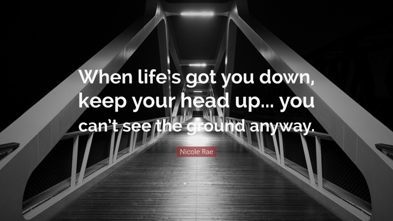 Nicole Rae Quote: “When life’s got you down, keep your head up... you can’t see the ground anyway.”