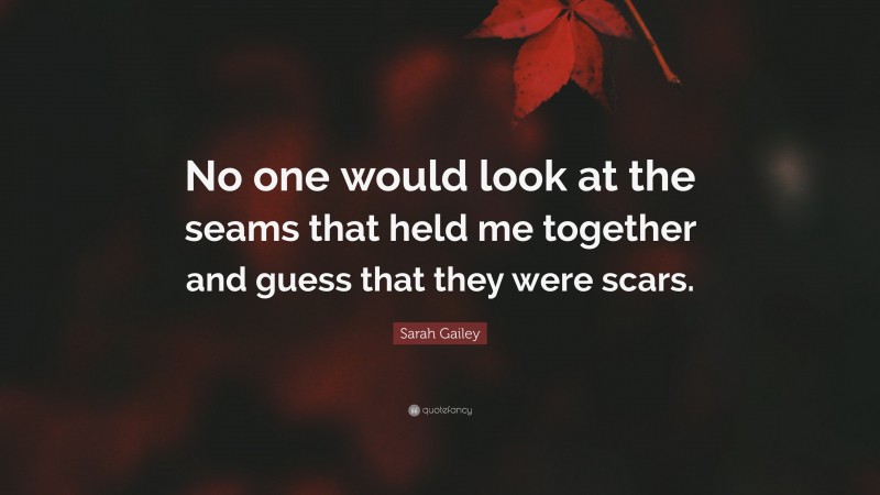 Sarah Gailey Quote: “No one would look at the seams that held me together and guess that they were scars.”