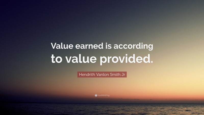 Hendrith Vanlon Smith Jr Quote: “Value earned is according to value provided.”