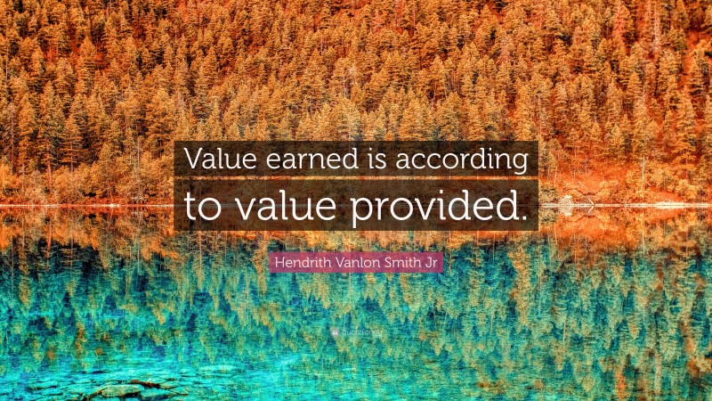 Hendrith Vanlon Smith Jr Quote: “Value earned is according to value provided.”