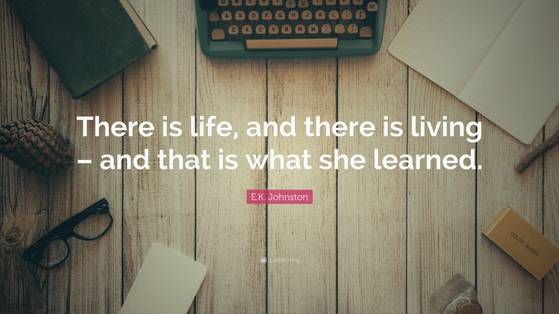 E.K. Johnston Quote: “There is life, and there is living – and that is what she learned.”