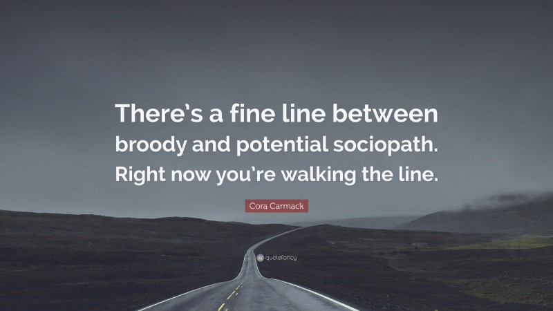 Cora Carmack Quote: “There’s a fine line between broody and potential sociopath. Right now you’re walking the line.”