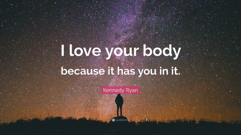 Kennedy Ryan Quote: “I love your body because it has you in it.”