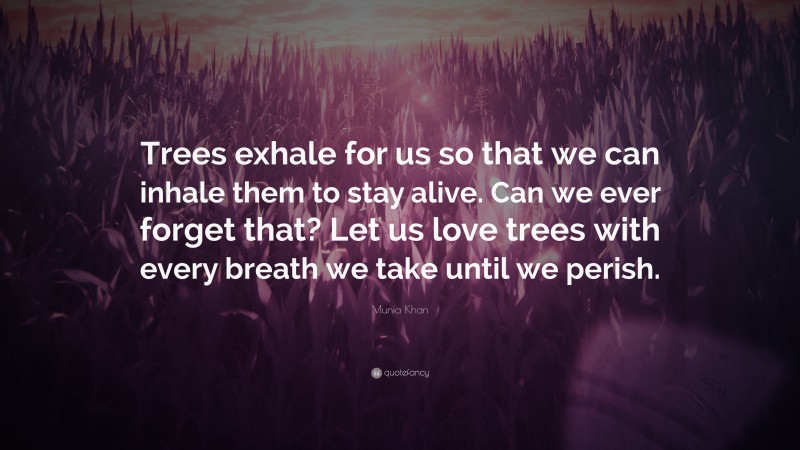 Munia Khan Quote: “Trees exhale for us so that we can inhale them to stay alive. Can we ever forget that? Let us love trees with every breath we take until we perish.”