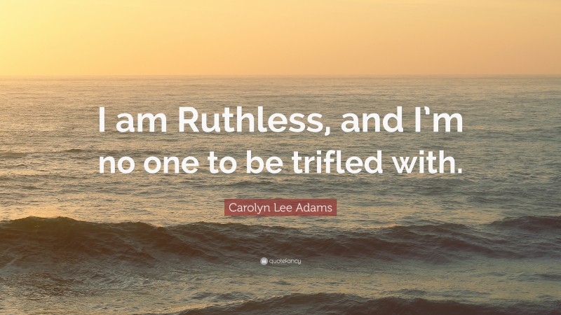 Carolyn Lee Adams Quote: “I am Ruthless, and I’m no one to be trifled with.”