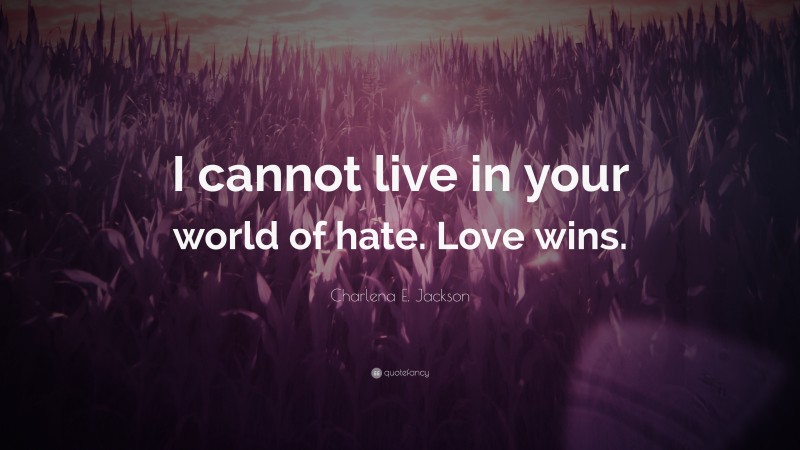Charlena E. Jackson Quote: “I cannot live in your world of hate. Love wins.”