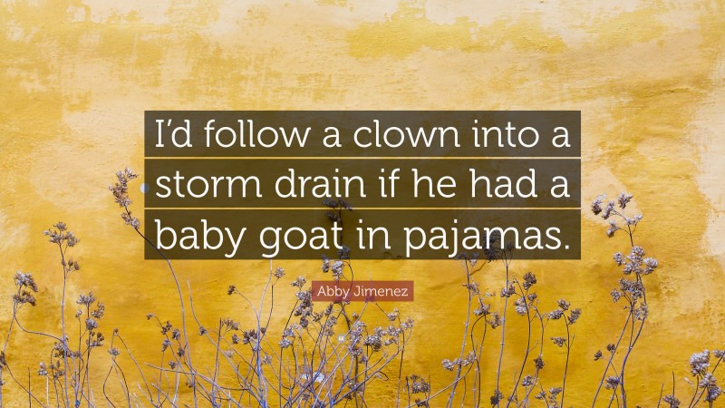 Abby Jimenez Quote: “I’d follow a clown into a storm drain if he had a baby goat in pajamas.”