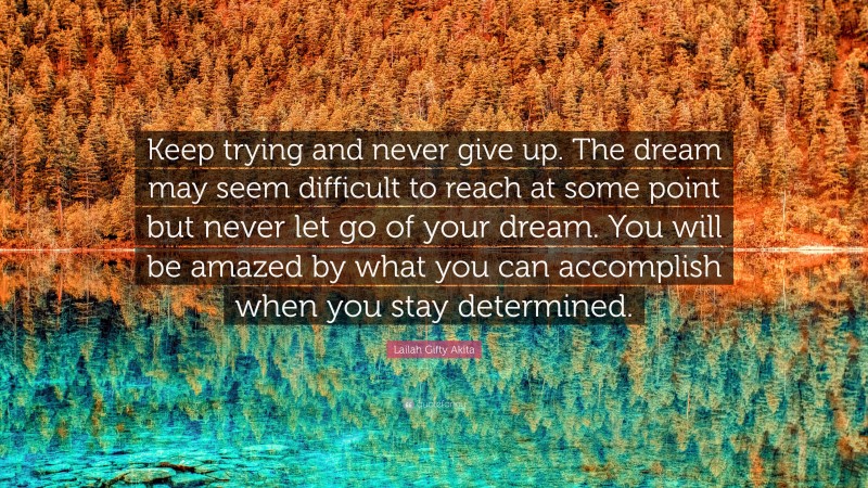 Lailah Gifty Akita Quote: “Keep trying and never give up. The dream may seem difficult to reach at some point but never let go of your dream. You will be amazed by what you can accomplish when you stay determined.”