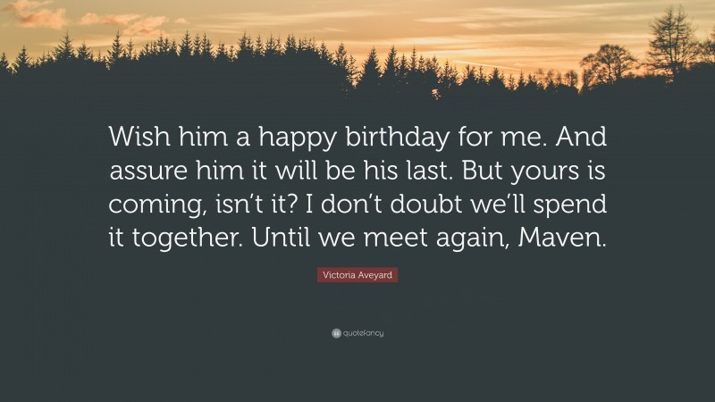 Victoria Aveyard Quote: “Wish him a happy birthday for me. And assure him it will be his last. But yours is coming, isn’t it? I don’t doubt we’ll spend it together. Until we meet again, Maven.”
