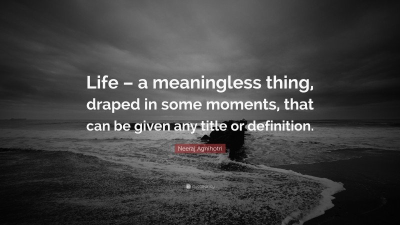 Neeraj Agnihotri Quote: “Life – a meaningless thing, draped in some moments, that can be given any title or definition.”