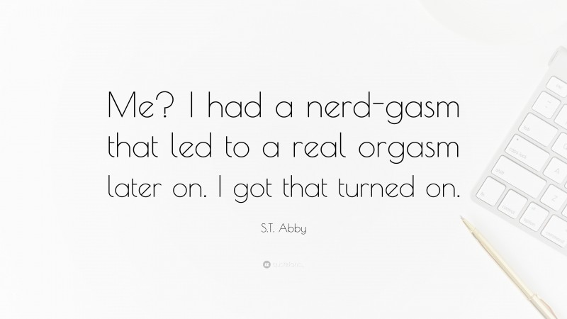 S.T. Abby Quote: “Me? I had a nerd-gasm that led to a real orgasm later on. I got that turned on.”