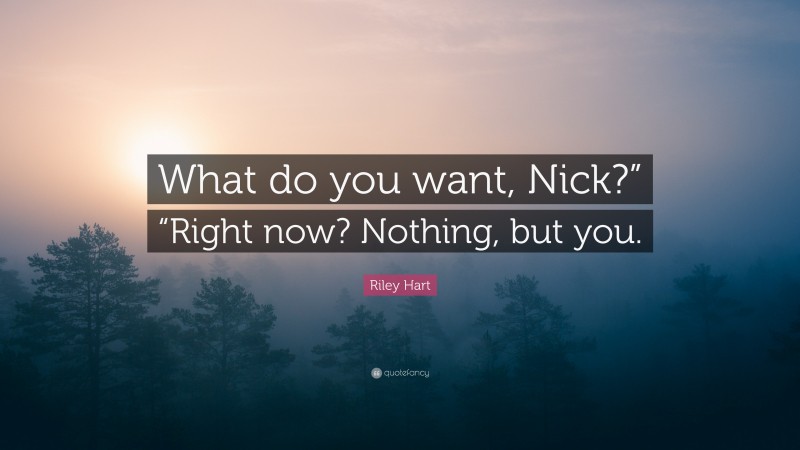 Riley Hart Quote: “What do you want, Nick?” “Right now? Nothing, but you.”