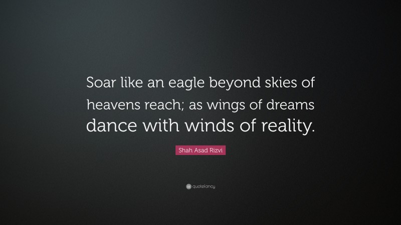 Shah Asad Rizvi Quote: “Soar like an eagle beyond skies of heavens reach; as wings of dreams dance with winds of reality.”