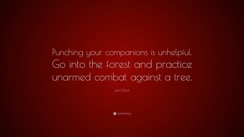 Jeff Mach Quote: “Punching your companions is unhelpful. Go into the forest and practice unarmed combat against a tree.”