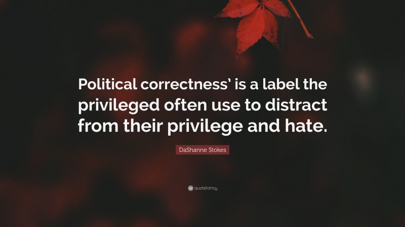 DaShanne Stokes Quote: “Political correctness’ is a label the privileged often use to distract from their privilege and hate.”