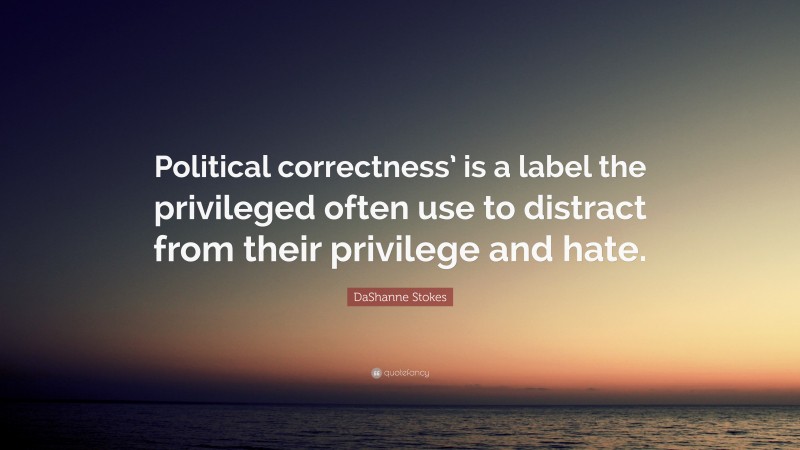 DaShanne Stokes Quote: “Political correctness’ is a label the privileged often use to distract from their privilege and hate.”