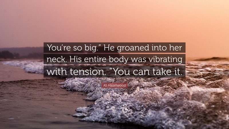 Ali Hazelwood Quote: “You’re so big.” He groaned into her neck. His entire body was vibrating with tension. “You can take it.”