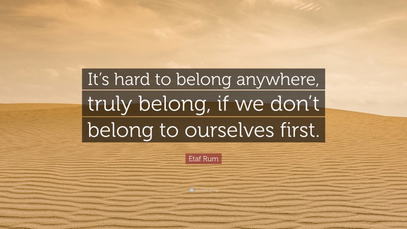 Etaf Rum Quote: “It’s hard to belong anywhere, truly belong, if we don’t belong to ourselves first.”