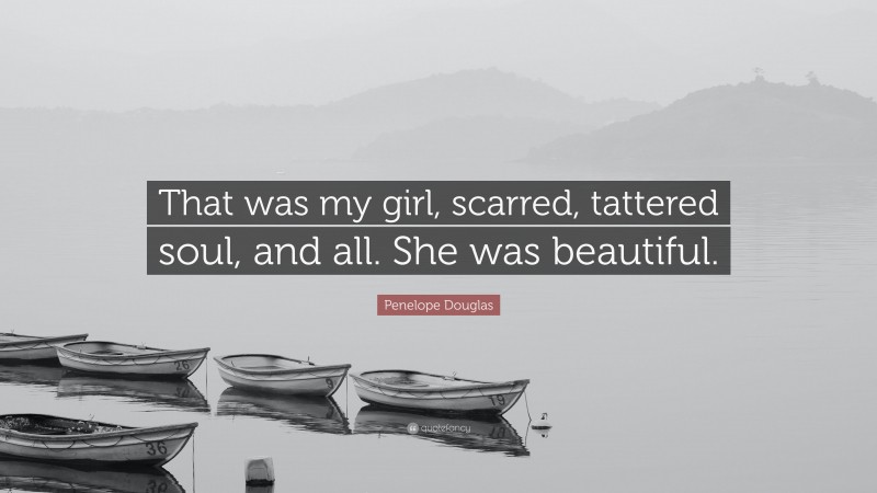 Penelope Douglas Quote: “That was my girl, scarred, tattered soul, and all. She was beautiful.”