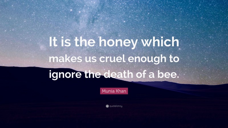 Munia Khan Quote: “It is the honey which makes us cruel enough to ignore the death of a bee.”