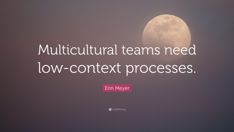 Erin Meyer Quote: “Multicultural teams need low-context processes.”