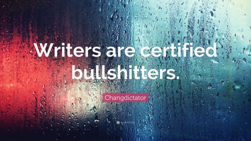 Changdictator Quote: “Writers are certified bullshitters.”