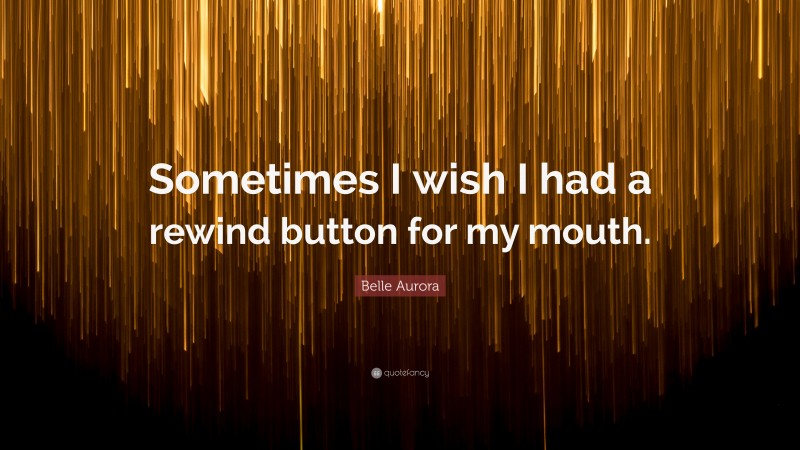 Belle Aurora Quote: “Sometimes I wish I had a rewind button for my mouth.”