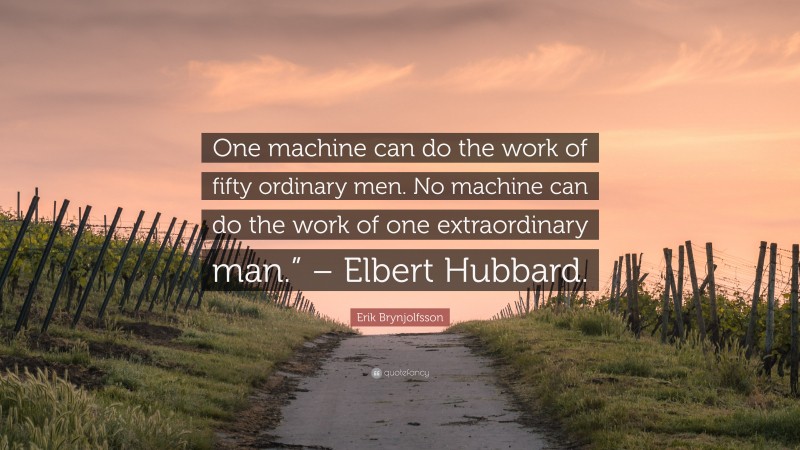 Erik Brynjolfsson Quote: “One machine can do the work of fifty ordinary men. No machine can do the work of one extraordinary man.” – Elbert Hubbard.”