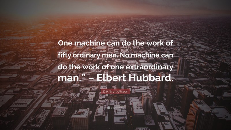 Erik Brynjolfsson Quote: “One machine can do the work of fifty ordinary men. No machine can do the work of one extraordinary man.” – Elbert Hubbard.”