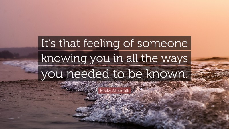 Becky Albertalli Quote: “It’s that feeling of someone knowing you in all the ways you needed to be known.”