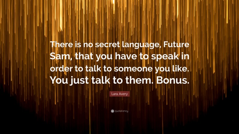 Lara Avery Quote: “There is no secret language, Future Sam, that you have to speak in order to talk to someone you like. You just talk to them. Bonus.”