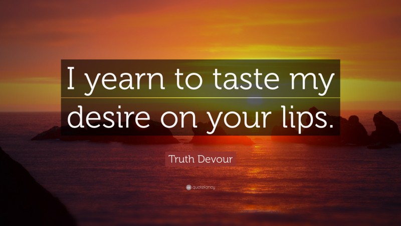 Truth Devour Quote: “I yearn to taste my desire on your lips.”