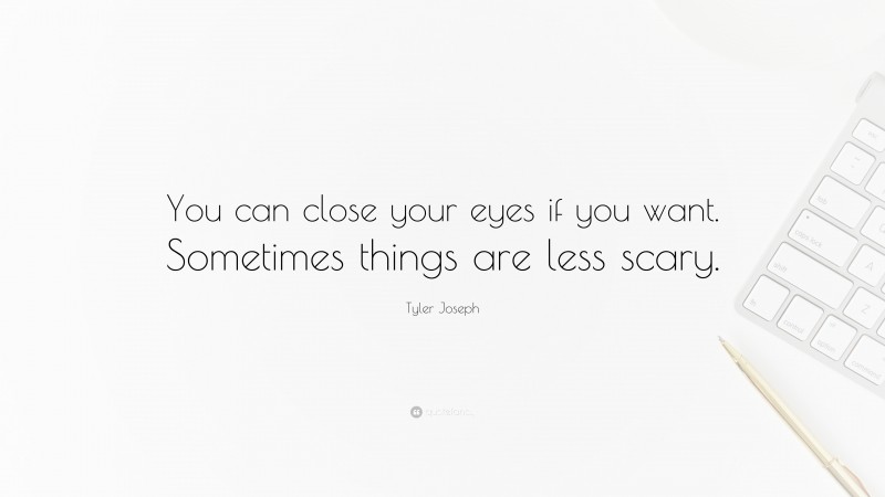 Tyler Joseph Quote: “You can close your eyes if you want. Sometimes things are less scary.”